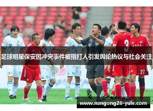 足球明星保安因冲突事件被指打人引发舆论热议与社会关注
