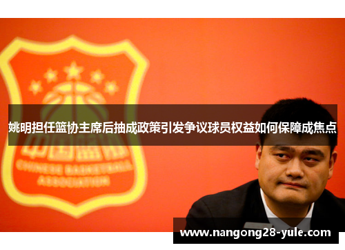 姚明担任篮协主席后抽成政策引发争议球员权益如何保障成焦点
