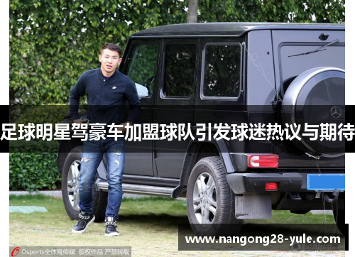 足球明星驾豪车加盟球队引发球迷热议与期待
