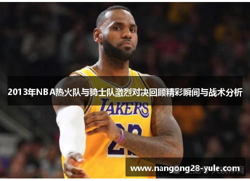 2013年NBA热火队与骑士队激烈对决回顾精彩瞬间与战术分析