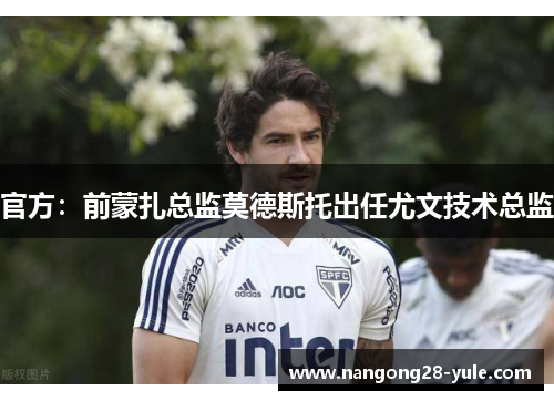 官方：前蒙扎总监莫德斯托出任尤文技术总监