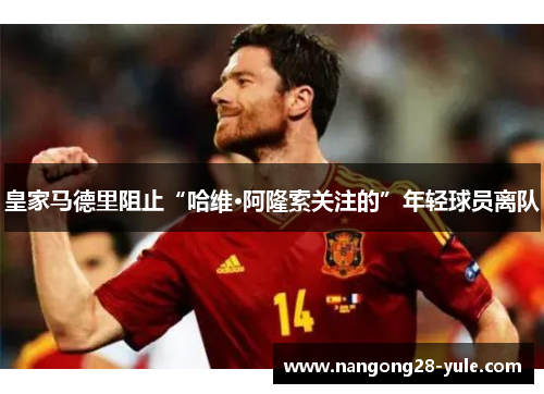 皇家马德里阻止“哈维·阿隆索关注的”年轻球员离队