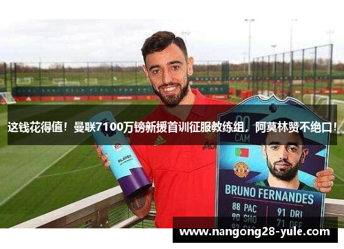 这钱花得值！曼联7100万镑新援首训征服教练组，阿莫林赞不绝口！